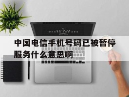 中国电信手机号码已被暂停服务什么意思啊