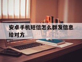 安卓手机短信怎么群发信息给对方