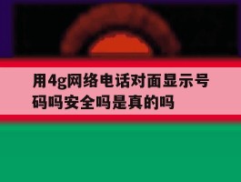 用4g网络电话对面显示号码吗安全吗是真的吗