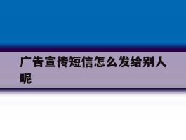 广告宣传短信怎么发给别人呢