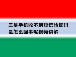 三星手机收不到短信验证码是怎么回事呢视频讲解