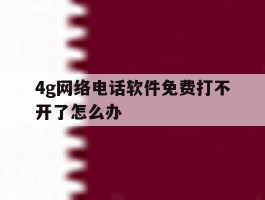 4g网络电话软件免费打不开了怎么办