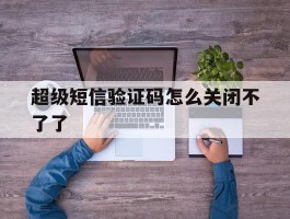 超级短信验证码怎么关闭不了了