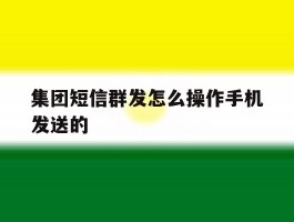集团短信群发怎么操作手机发送的
