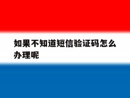 如果不知道短信验证码怎么办理呢