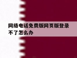 网络电话免费版网页版登录不了怎么办