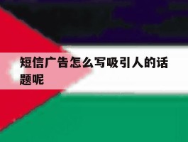 短信广告怎么写吸引人的话题呢
