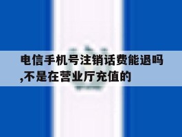 电信手机号注销话费能退吗,不是在营业厅充值的