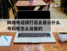 网络电话拨打出去显示什么号码呢怎么设置的