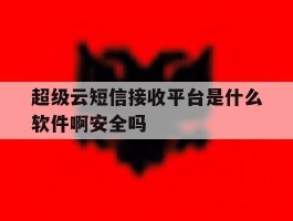 超级云短信接收平台是什么软件啊安全吗