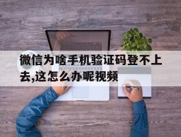 微信为啥手机验证码登不上去,这怎么办呢视频
