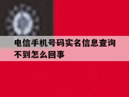 电信手机号码实名信息查询不到怎么回事