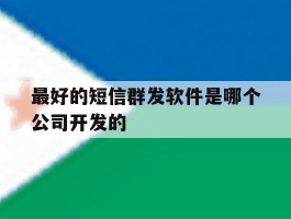 最好的短信群发软件是哪个公司开发的