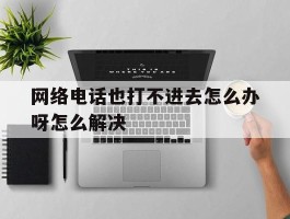 网络电话也打不进去怎么办呀怎么解决