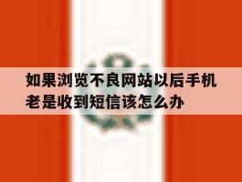 如果浏览不良网站以后手机老是收到短信该怎么办