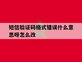短信验证码格式错误什么意思呀怎么改
