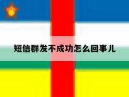 短信群发不成功怎么回事儿