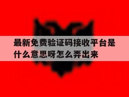 最新免费验证码接收平台是什么意思呀怎么弄出来