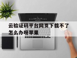 云验证码平台网页下载不了怎么办呀苹果