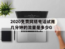 关于2020免费网络电话试用几分钟的流量是多少G的信息