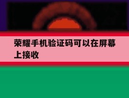 荣耀手机验证码可以在屏幕上接收