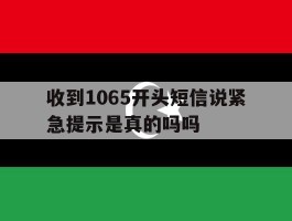 收到1065开头短信说紧急提示是真的吗吗