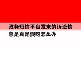 政务短信平台发来的诉讼信息是真是假呀怎么办