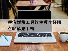 关于短信群发工具软件哪个好用点呢苹果手机的信息