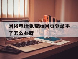 网络电话免费版网页登录不了怎么办呀