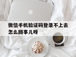 微信手机验证码登录不上去怎么回事儿呀