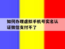 如何办理虚拟手机号实名认证微信支付不了