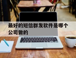 最好的短信群发软件是哪个公司做的