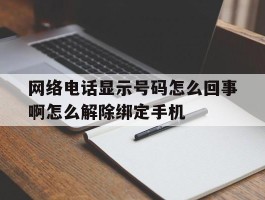 网络电话显示号码怎么回事啊怎么解除绑定手机的简单介绍