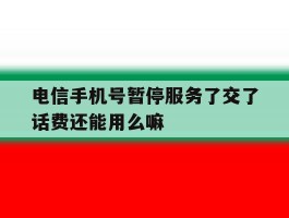 电信手机号暂停服务了交了话费还能用么嘛