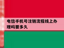 电信手机号注销流程线上办理吗要多久