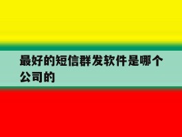 最好的短信群发软件是哪个公司的