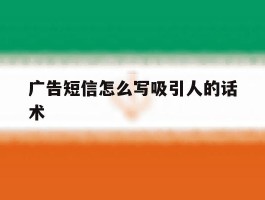广告短信怎么写吸引人的话术