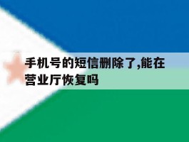 手机号的短信删除了,能在营业厅恢复吗