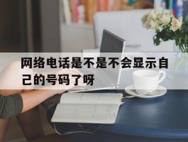 网络电话是不是不会显示自己的号码了呀