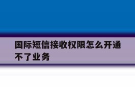 国际短信接收权限怎么开通不了业务