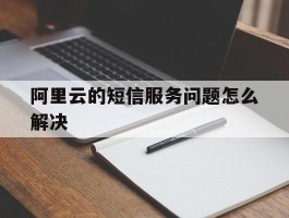 阿里云的短信服务问题怎么解决