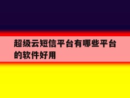 超级云短信平台有哪些平台的软件好用