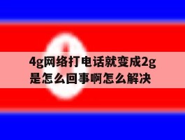 4g网络打电话就变成2g是怎么回事啊怎么解决