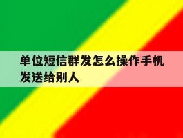 单位短信群发怎么操作手机发送给别人
