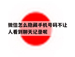微信怎么隐藏手机号码不让人看到聊天记录呢