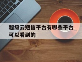 超级云短信平台有哪些平台可以看到的
