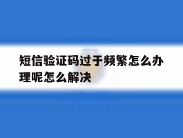 短信验证码过于频繁怎么办理呢怎么解决