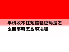 手机收不住短信验证码是怎么回事呀怎么解决呢