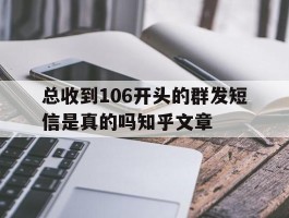 总收到106开头的群发短信是真的吗知乎文章的简单介绍