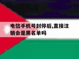 电信手机号封停后,直接注销会是黑名单吗
